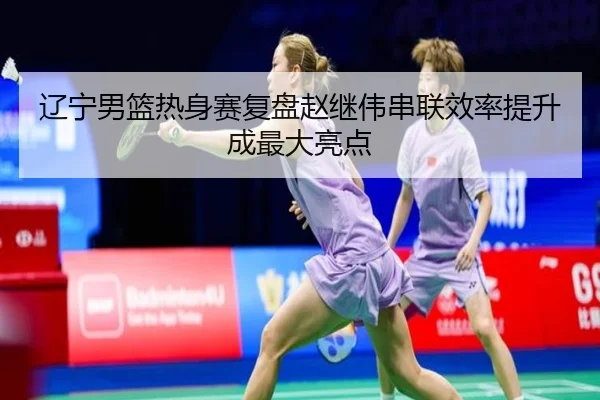 辽宁男篮热身赛复盘赵继伟串联效率提升成最大亮点 | KaiyuanGames