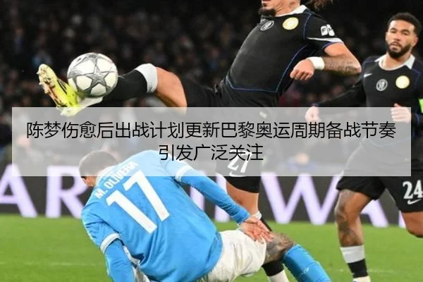陈梦伤愈后出战计划更新巴黎奥运周期备战节奏引发广泛关注 - KaiyuanGames
